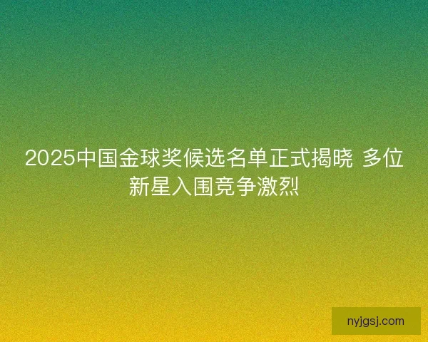 2025中国金球奖候选名单正式揭晓 多位新星入围竞争激烈