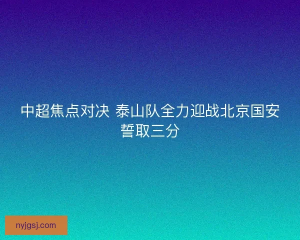 中超焦点对决 泰山队全力迎战北京国安誓取三分