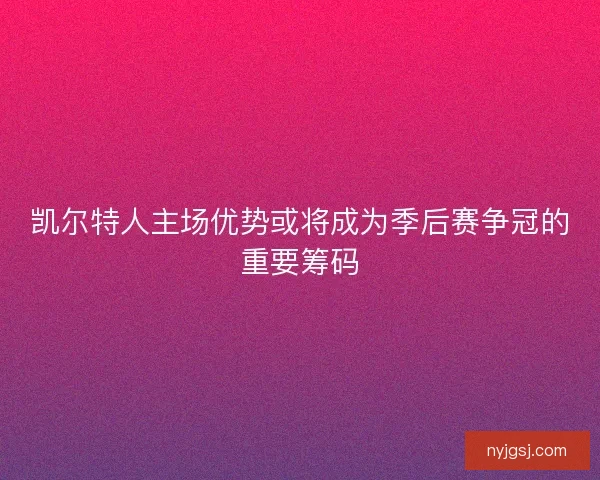 凯尔特人主场优势或将成为季后赛争冠的重要筹码