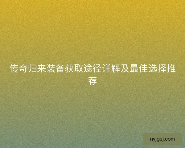 传奇归来装备获取途径详解及最佳选择推荐